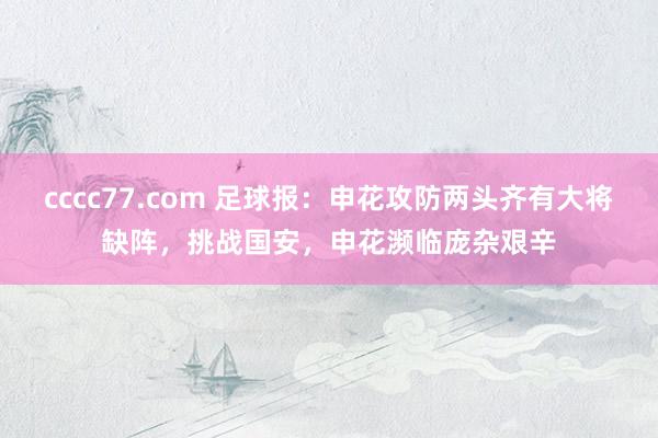 cccc77.com 足球报：申花攻防两头齐有大将缺阵，挑战国安，申花濒临庞杂艰辛