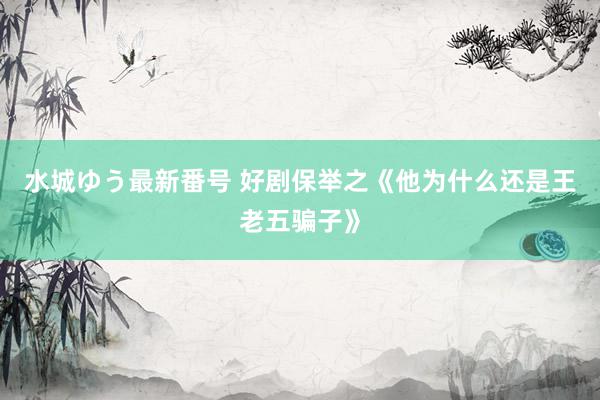 水城ゆう最新番号 好剧保举之《他为什么还是王老五骗子》