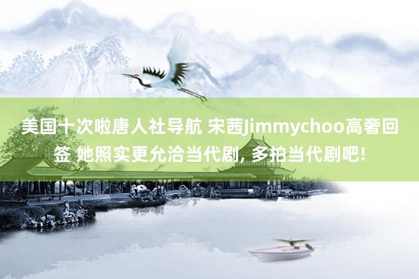 美国十次啦唐人社导航 宋茜Jimmychoo高奢回签 她照实更允洽当代剧, 多拍当代剧吧!