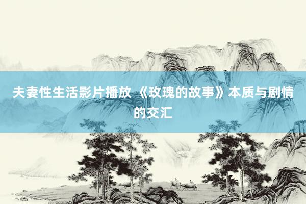 夫妻性生活影片播放 《玫瑰的故事》本质与剧情的交汇