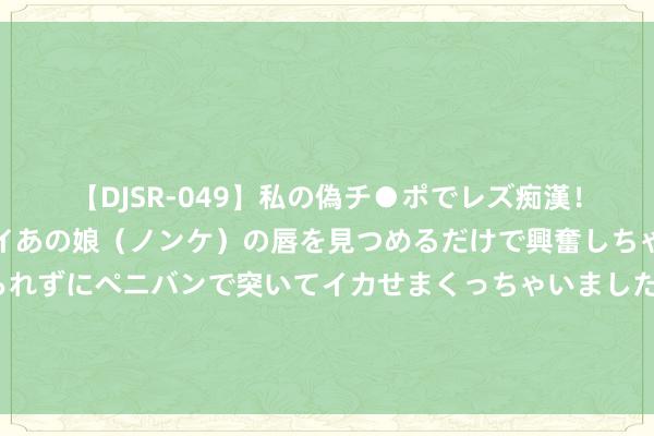 【DJSR-049】私の偽チ●ポでレズ痴漢！職場で見かけたカワイイあの娘（ノンケ）の唇を見つめるだけで興奮しちゃう私は欲求を抑えられずにペニバンで突いてイカせまくっちゃいました！ 你买的机票姓名后有“GM”字样吗？可能波及骗取，关系部门已看成