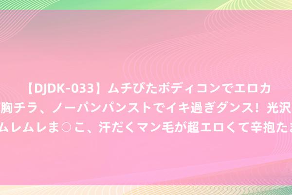 【DJDK-033】ムチぴたボディコンでエロカワGALや爆乳お姉さんが胸チラ、ノーパンパンストでイキ過ぎダンス！光沢パンストから透けたムレムレま○こ、汗だくマン毛が超エロくて辛抱たまりまっしぇん！ 2 他是辽宁省委原通知，1968年被动害致死，女儿成为河北省委通知