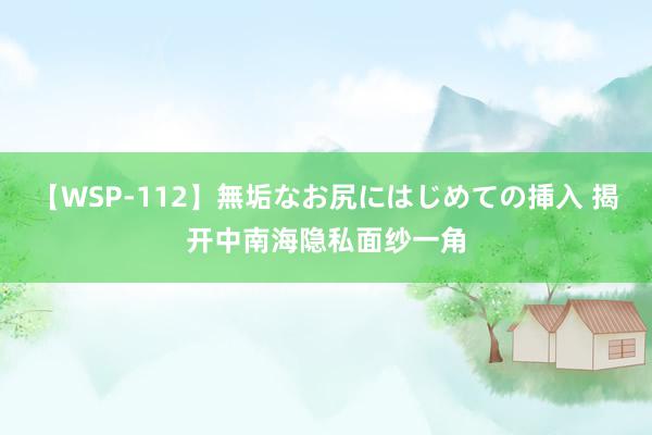 【WSP-112】無垢なお尻にはじめての挿入 揭开中南海隐私面纱一角