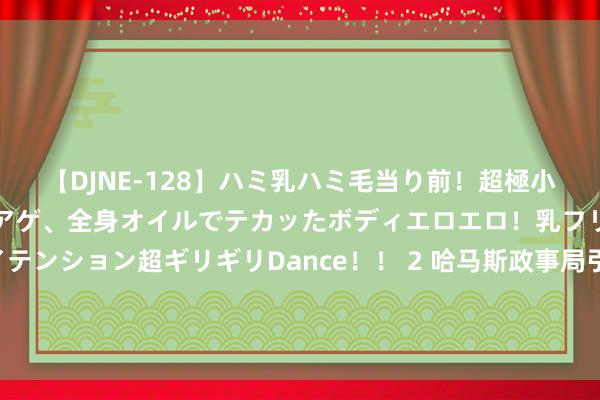 【DJNE-128】ハミ乳ハミ毛当り前！超極小ビキニでテンションアゲアゲ、全身オイルでテカッたボディエロエロ！乳フリ尻フリまくりのハイテンション超ギリギリDance！！ 2 哈马斯政事局引导东谈主哈尼亚遇刺身一火 俄应答部：热烈假造 命令关连各方保抓克制