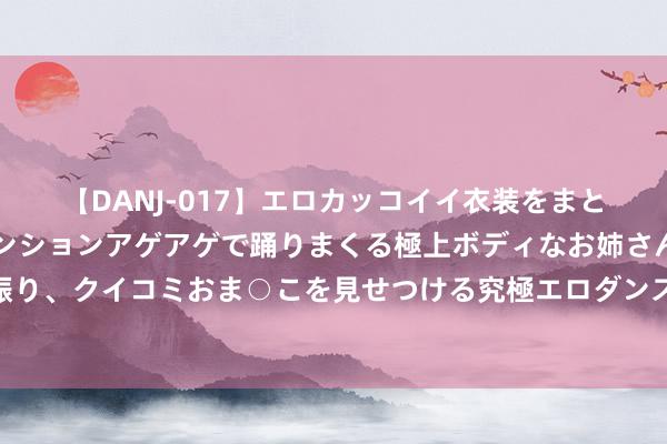 【DANJ-017】エロカッコイイ衣装をまとい、エグイポーズでテンションアゲアゲで踊りまくる極上ボディなお姉さん。ガンガンに腰を振り、クイコミおま○こを見せつける究極エロダンス！ 2 罗马诺：费内巴切、拉王人奥和马赛都思要萨索洛先锋劳里恩特