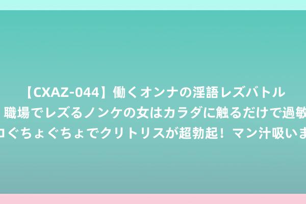【CXAZ-044】働くオンナの淫語レズバトル DX 20シーン 4時間 職場でレズるノンケの女はカラダに触るだけで過敏に反応し、オマ○コぐちょぐちょでクリトリスが超勃起！マン汁吸いまくるとソリながらイキまくり！！ 捷尼赛念念中国任命朱江为首席实际官