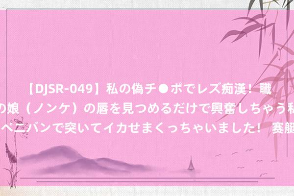 【DJSR-049】私の偽チ●ポでレズ痴漢！職場で見かけたカワイイあの娘（ノンケ）の唇を見つめるだけで興奮しちゃう私は欲求を抑えられずにペニバンで突いてイカせまくっちゃいました！ 赛艇女子四东谈主双桨决赛：中国队无缘卫冕，6分27秒08第6名完赛