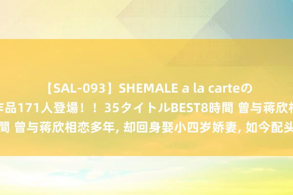 【SAL-093】SHEMALE a la carteの歴史 2008～2011 国内作品171人登場！！35タイトルBEST8時間 曾与蒋欣相恋多年, 却回身娶小四岁娇妻, 如今配头和他红透半边天