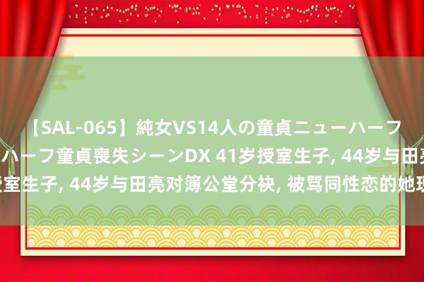 【SAL-065】純女VS14人の童貞ニューハーフ 二度と見れないニューハーフ童貞喪失シーンDX 41岁授室生子, 44岁与田亮对簿公堂分袂, 被骂同性恋的她现若何