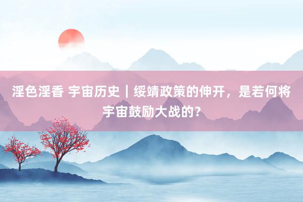 淫色淫香 宇宙历史｜绥靖政策的伸开，是若何将宇宙鼓励大战的？