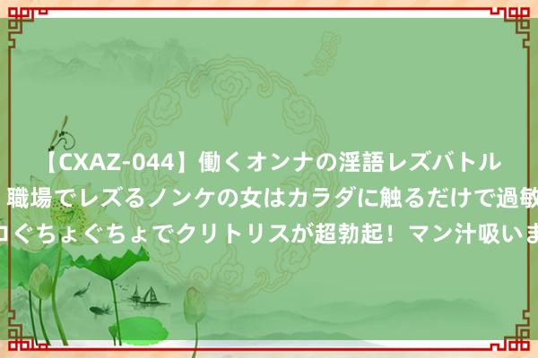 【CXAZ-044】働くオンナの淫語レズバトル DX 20シーン 4時間 職場でレズるノンケの女はカラダに触るだけで過敏に反応し、オマ○コぐちょぐちょでクリトリスが超勃起！マン汁吸いまくるとソリながらイキまくり！！ 自如军历史上扫地以尽的接触，就义被俘近万东说念主，上万条枪鸣枪默哀