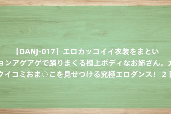 【DANJ-017】エロカッコイイ衣装をまとい、エグイポーズでテンションアゲアゲで踊りまくる極上ボディなお姉さん。ガンガンに腰を振り、クイコミおま○こを見せつける究極エロダンス！ 2 目田战斗初期的127万我军军队，齐包括哪些部分？令蒋军寝食难安