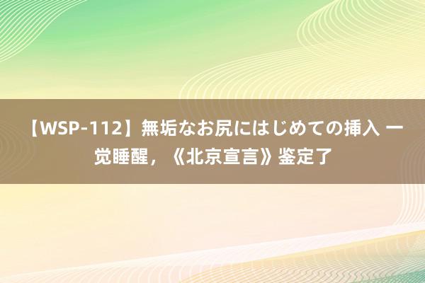 【WSP-112】無垢なお尻にはじめての挿入 一觉睡醒，《北京宣言》鉴定了