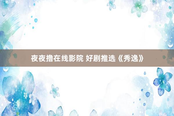 夜夜撸在线影院 好剧推选《秀逸》
