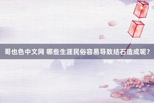 哥也色中文网 哪些生涯民俗容易导致结石造成呢？