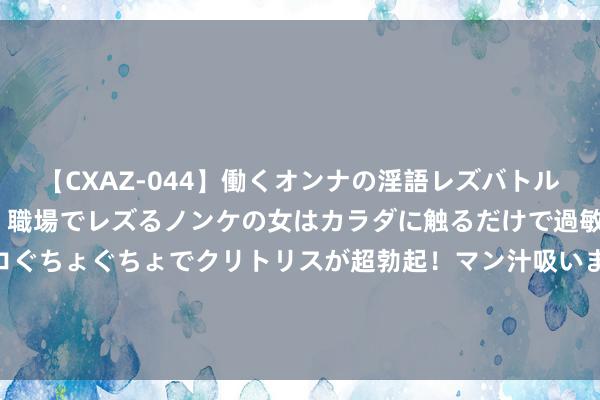 【CXAZ-044】働くオンナの淫語レズバトル DX 20シーン 4時間 職場でレズるノンケの女はカラダに触るだけで過敏に反応し、オマ○コぐちょぐちょでクリトリスが超勃起！マン汁吸いまくるとソリながらイキまくり！！ 深扒之下才显着，国度为什么不再“谅解”照旧为国争气的田亮了