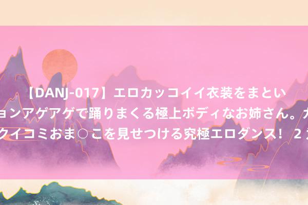 【DANJ-017】エロカッコイイ衣装をまとい、エグイポーズでテンションアゲアゲで踊りまくる極上ボディなお姉さん。ガンガンに腰を振り、クイコミおま○こを見せつける究極エロダンス！ 2 为什么举办大型赛事时，要给畅通员提供避孕套？