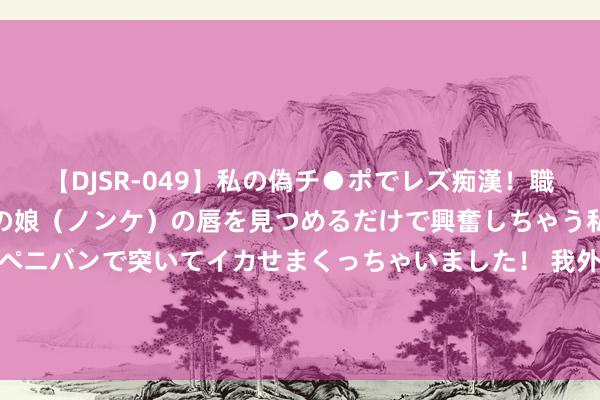 【DJSR-049】私の偽チ●ポでレズ痴漢！職場で見かけたカワイイあの娘（ノンケ）の唇を見つめるだけで興奮しちゃう私は欲求を抑えられずにペニバンで突いてイカせまくっちゃいました！ 我外长重申长入后，陆委会发布民调：85%巨匠不认可惩“独”意见
