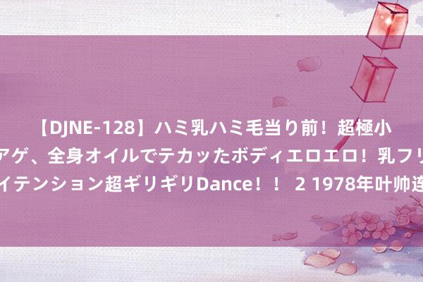 【DJNE-128】ハミ乳ハミ毛当り前！超極小ビキニでテンションアゲアゲ、全身オイルでテカッたボディエロエロ！乳フリ尻フリまくりのハイテンション超ギリギリDance！！ 2 1978年叶帅连夜打听华国锋，压柔声息告诉他，必须稳当新的场地