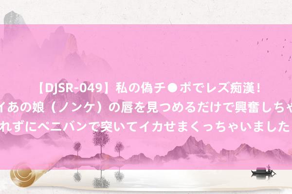 【DJSR-049】私の偽チ●ポでレズ痴漢！職場で見かけたカワイイあの娘（ノンケ）の唇を見つめるだけで興奮しちゃう私は欲求を抑えられずにペニバンで突いてイカせまくっちゃいました！ 赤忱安利《世子妃新生后黑化了》必读章节让东说念主没衷一是