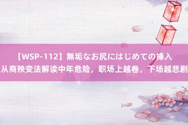 【WSP-112】無垢なお尻にはじめての挿入 从商殃变法解读中年危险，职场上越卷，下场越悲剧