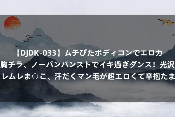 【DJDK-033】ムチぴたボディコンでエロカワGALや爆乳お姉さんが胸チラ、ノーパンパンストでイキ過ぎダンス！光沢パンストから透けたムレムレま○こ、汗だくマン毛が超エロくて辛抱たまりまっしぇん！ 2 文佳瑛新剧‼️甜甜的韩剧爱情来了