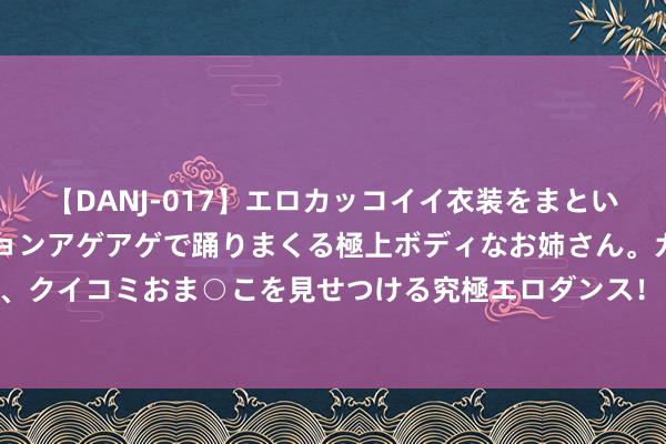 【DANJ-017】エロカッコイイ衣装をまとい、エグイポーズでテンションアゲアゲで踊りまくる極上ボディなお姉さん。ガンガンに腰を振り、クイコミおま○こを見せつける究極エロダンス！ 2 《天行健》: 不应该被并吞的“矿藏剧” | 视评
