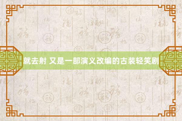 就去射 又是一部演义改编的古装轻笑剧