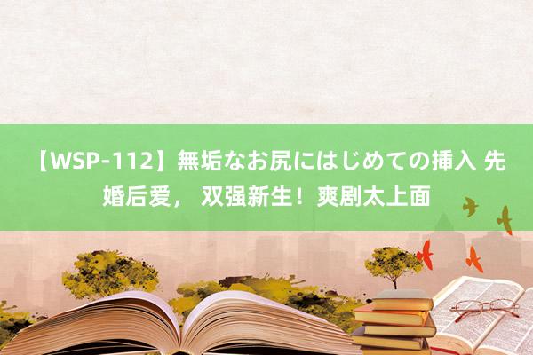 【WSP-112】無垢なお尻にはじめての挿入 先婚后爱， 双强新生！爽剧太上面