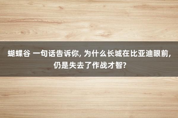 蝴蝶谷 一句话告诉你, 为什么长城在比亚迪眼前, 仍是失去了作战才智?