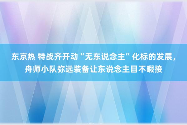 东京热 特战齐开动“无东说念主”化标的发展，舟师小队弥远装备让东说念主目不暇接