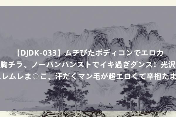 【DJDK-033】ムチぴたボディコンでエロカワGALや爆乳お姉さんが胸チラ、ノーパンパンストでイキ過ぎダンス！光沢パンストから透けたムレムレま○こ、汗だくマン毛が超エロくて辛抱たまりまっしぇん！ 2 一个肤浅有用的“减肚子”算作，欢跃掉秤不反弹！
