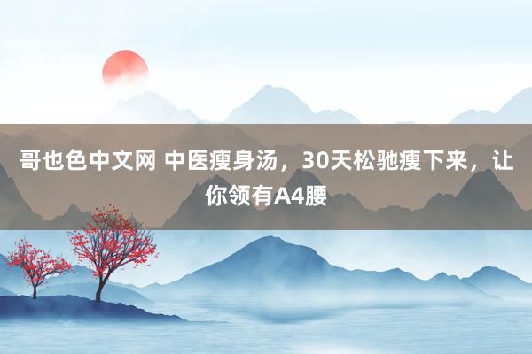 哥也色中文网 中医瘦身汤，30天松驰瘦下来，让你领有A4腰