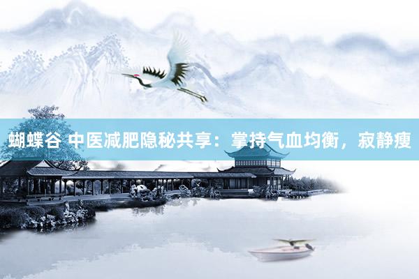蝴蝶谷 中医减肥隐秘共享：掌持气血均衡，寂静瘦