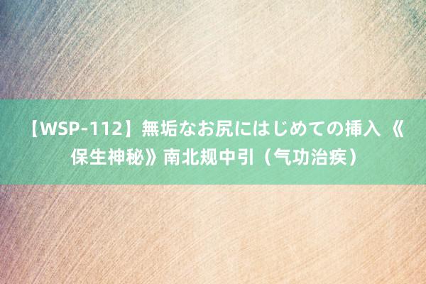 【WSP-112】無垢なお尻にはじめての挿入 《保生神秘》南北规中引（气功治疾）