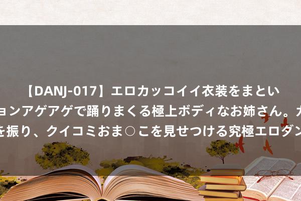 【DANJ-017】エロカッコイイ衣装をまとい、エグイポーズでテンションアゲアゲで踊りまくる極上ボディなお姉さん。ガンガンに腰を振り、クイコミおま○こを見せつける究極エロダンス！ 2 重磅信号！近百家企业赴港上市