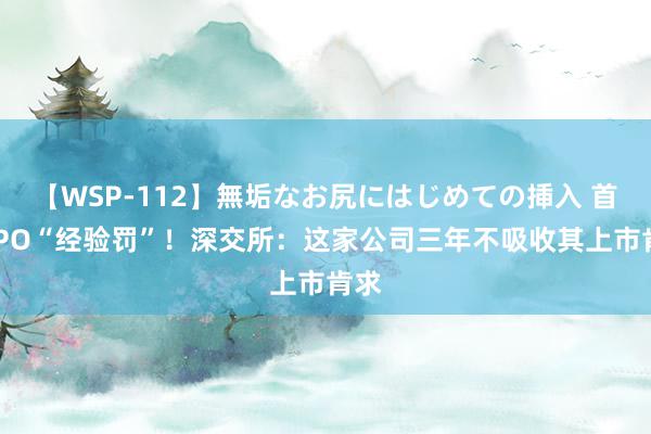【WSP-112】無垢なお尻にはじめての挿入 首例IPO“经验罚”！深交所：这家公司三年不吸收其上市肯求