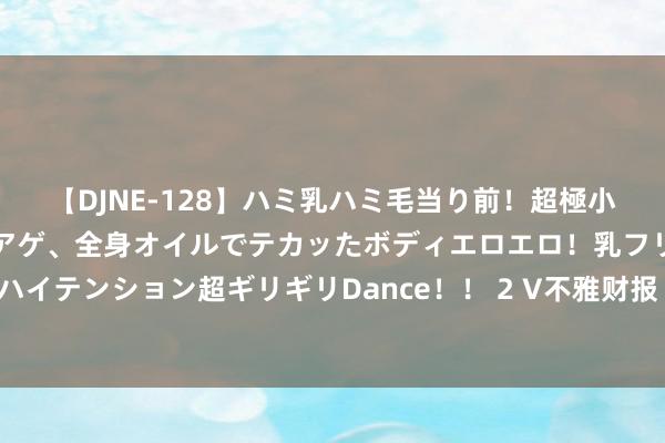 【DJNE-128】ハミ乳ハミ毛当り前！超極小ビキニでテンションアゲアゲ、全身オイルでテカッたボディエロエロ！乳フリ尻フリまくりのハイテンション超ギリギリDance！！ 2 V不雅财报｜卡沃旅游未付3288万事迹抵偿被通报品评