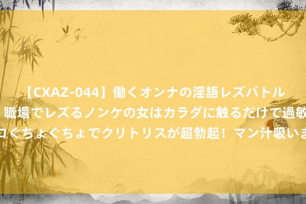 【CXAZ-044】働くオンナの淫語レズバトル DX 20シーン 4時間 職場でレズるノンケの女はカラダに触るだけで過敏に反応し、オマ○コぐちょぐちょでクリトリスが超勃起！マン汁吸いまくるとソリながらイキまくり！！ V不雅财报｜麦趣尔控股鼓舞超17%股份将被端正拍卖