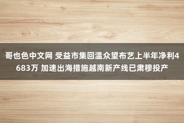 哥也色中文网 受益市集回温众望布艺上半年净利4683万 加速出海措施越南新产线已肃穆投产