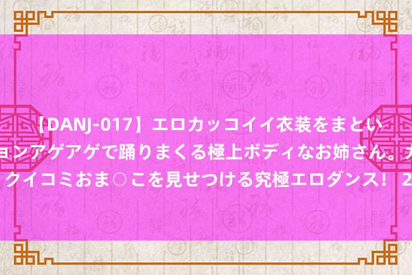 【DANJ-017】エロカッコイイ衣装をまとい、エグイポーズでテンションアゲアゲで踊りまくる極上ボディなお姉さん。ガンガンに腰を振り、クイコミおま○こを見せつける究極エロダンス！ 2 四川成渝：拟购买荆宜高速85%股权 8月1日起停牌
