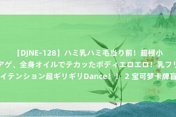 【DJNE-128】ハミ乳ハミ毛当り前！超極小ビキニでテンションアゲアゲ、全身オイルでテカッたボディエロエロ！乳フリ尻フリまくりのハイテンション超ギリギリDance！！ 2 宝可梦卡牌盲盒曝新业务，扫CT评估价值！被坑350w好意思元玩家有话说