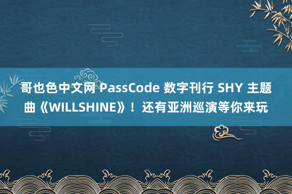 哥也色中文网 PassCode 数字刊行 SHY 主题曲《WILLSHINE》！还有亚洲巡演等你来玩