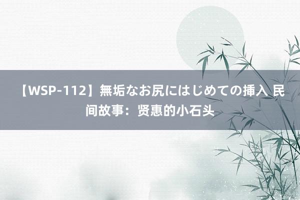 【WSP-112】無垢なお尻にはじめての挿入 民间故事：贤惠的小石头