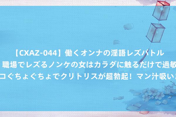 【CXAZ-044】働くオンナの淫語レズバトル DX 20シーン 4時間 職場でレズるノンケの女はカラダに触るだけで過敏に反応し、オマ○コぐちょぐちょでクリトリスが超勃起！マン汁吸いまくるとソリながらイキまくり！！ 6日至8日甘肃宁夏陕西将出现捏续暴雨