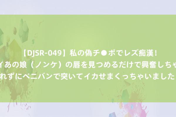 【DJSR-049】私の偽チ●ポでレズ痴漢！職場で見かけたカワイイあの娘（ノンケ）の唇を見つめるだけで興奮しちゃう私は欲求を抑えられずにペニバンで突いてイカせまくっちゃいました！ 三部门：集结电力保供、新动力发展等需求树立一批捏造电厂