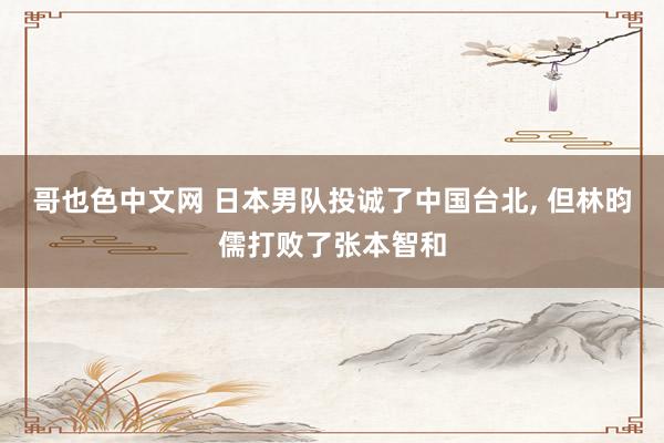 哥也色中文网 日本男队投诚了中国台北, 但林昀儒打败了张本智和