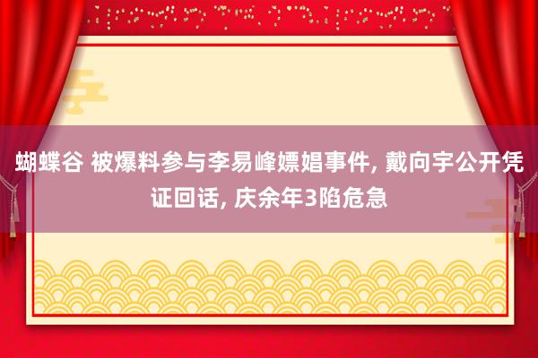 蝴蝶谷 被爆料参与李易峰嫖娼事件, 戴向宇公开凭证回话, 庆余年3陷危急