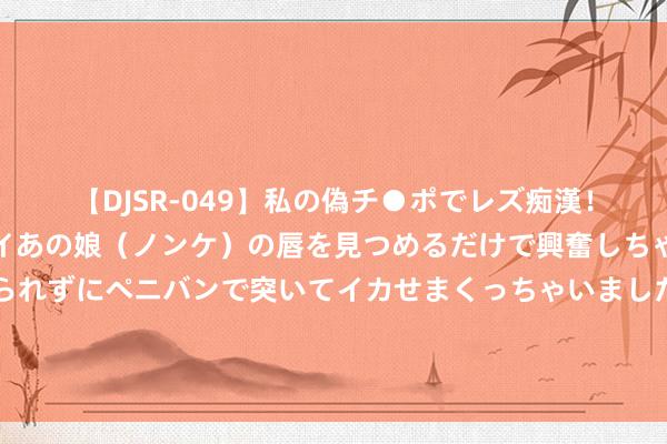 【DJSR-049】私の偽チ●ポでレズ痴漢！職場で見かけたカワイイあの娘（ノンケ）の唇を見つめるだけで興奮しちゃう私は欲求を抑えられずにペニバンで突いてイカせまくっちゃいました！ 好意思国陈述夺铜后气炸罗马尼亚 罗总理：无法选用，决定贬抑遣散式