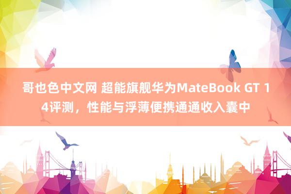 哥也色中文网 超能旗舰华为MateBook GT 14评测，性能与浮薄便携通通收入囊中